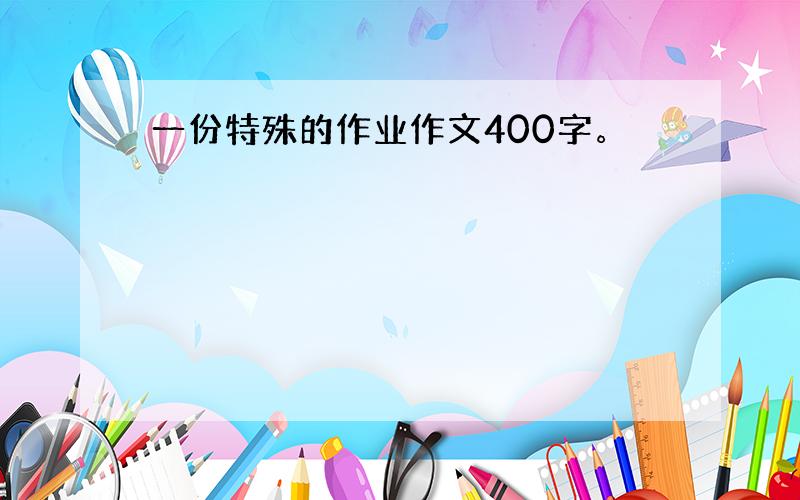 一份特殊的作业作文400字。