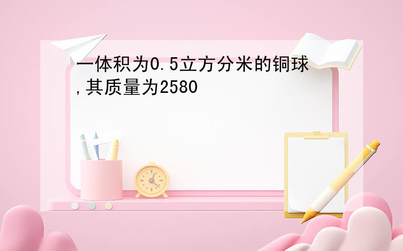 一体积为0.5立方分米的铜球,其质量为2580