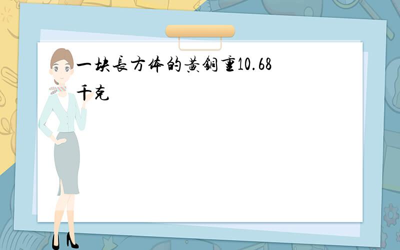 一块长方体的黄铜重10.68千克