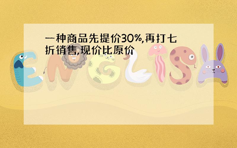 一种商品先提价30%,再打七折销售,现价比原价