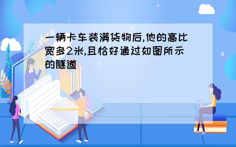 一辆卡车装满货物后,他的高比宽多2米,且恰好通过如图所示的隧道