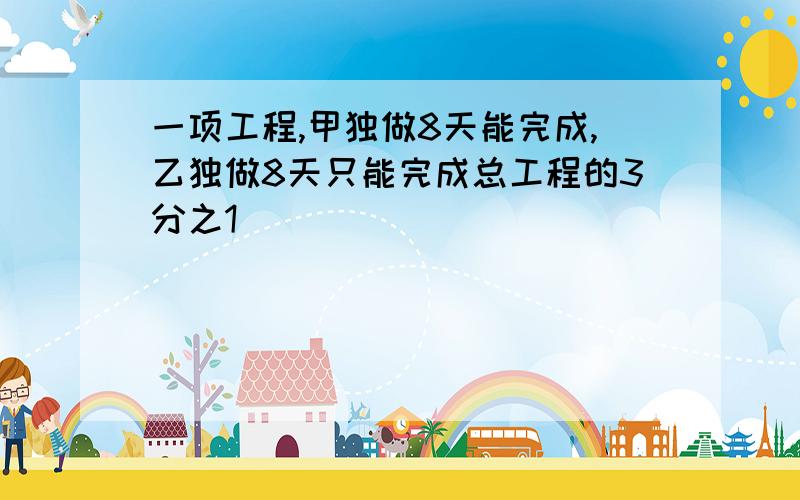 一项工程,甲独做8天能完成,乙独做8天只能完成总工程的3分之1