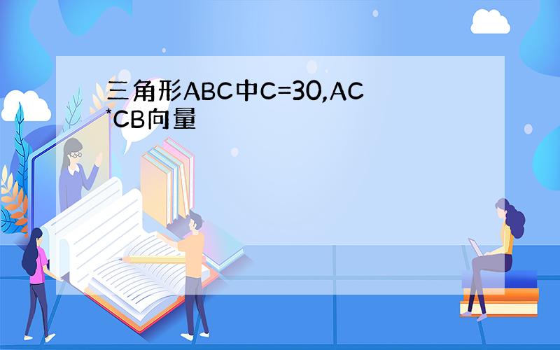 三角形ABC中C=30,AC*CB向量
