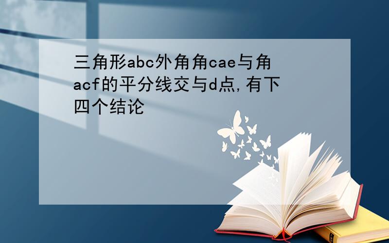 三角形abc外角角cae与角acf的平分线交与d点,有下四个结论