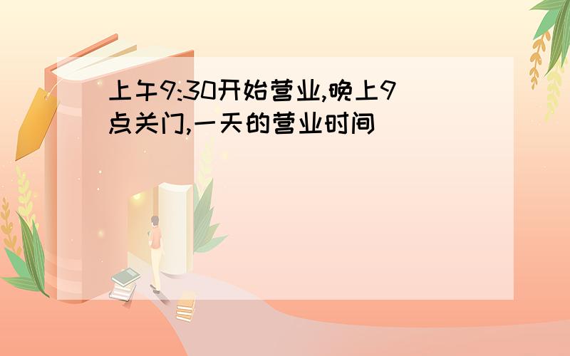 上午9:30开始营业,晚上9点关门,一天的营业时间