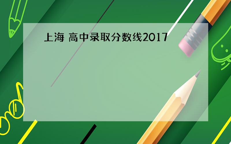 上海 高中录取分数线2017