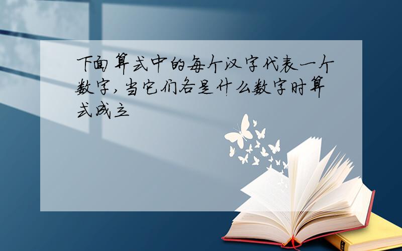 下面算式中的每个汉字代表一个数字,当它们各是什么数字时算式成立