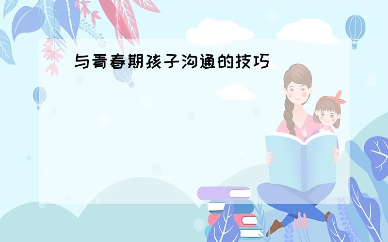 与青春期孩子沟通的技巧