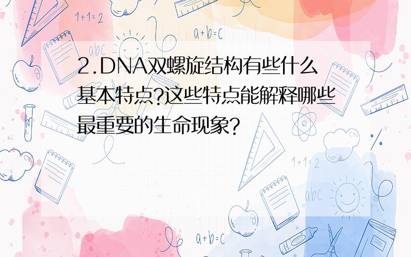 2.DNA双螺旋结构有些什么基本特点?这些特点能解释哪些最重要的生命现象?