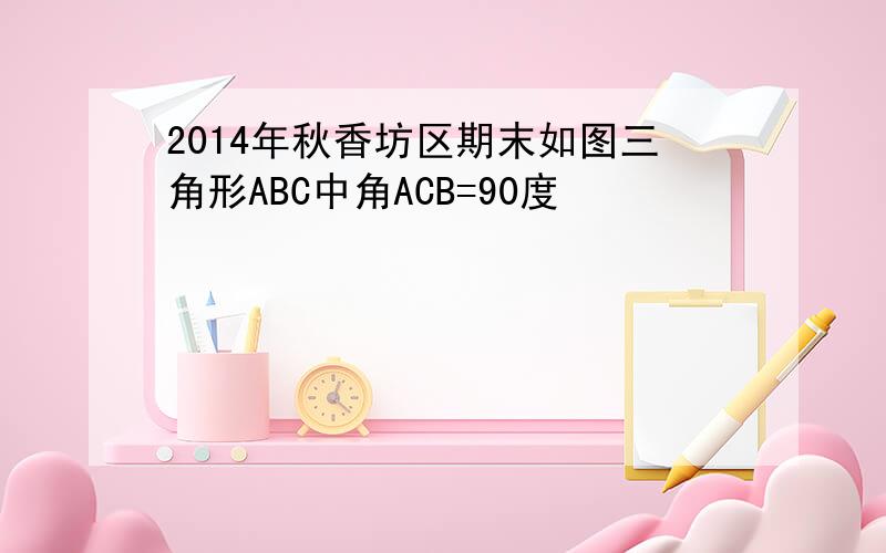 2014年秋香坊区期末如图三角形ABC中角ACB=90度