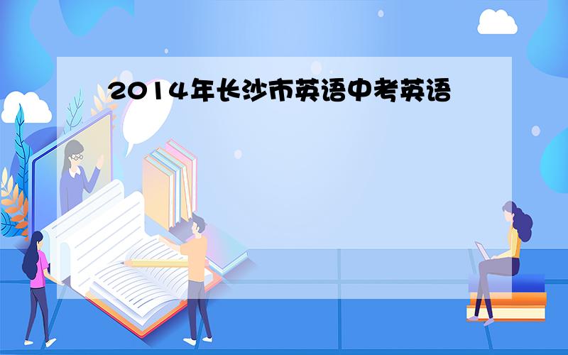 2014年长沙市英语中考英语