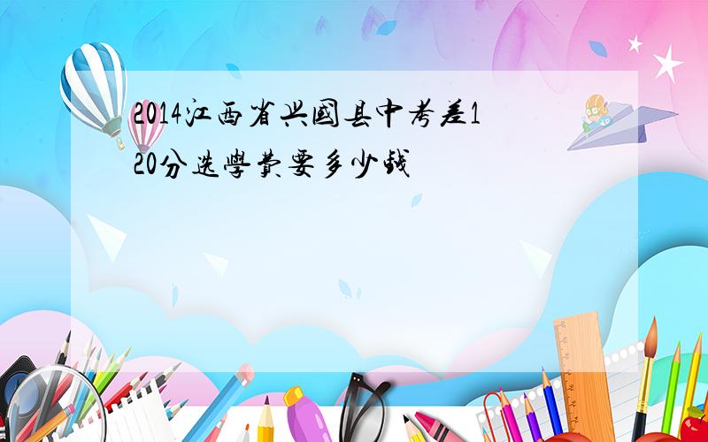 2014江西省兴国县中考差120分选学费要多少钱