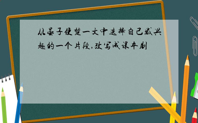 从晏子使楚一文中选择自己感兴趣的一个片段,改写成课本剧