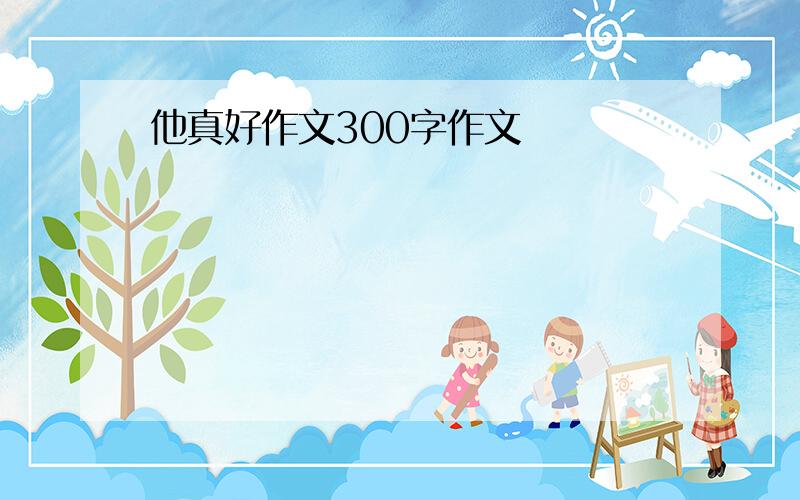 他真好作文300字作文