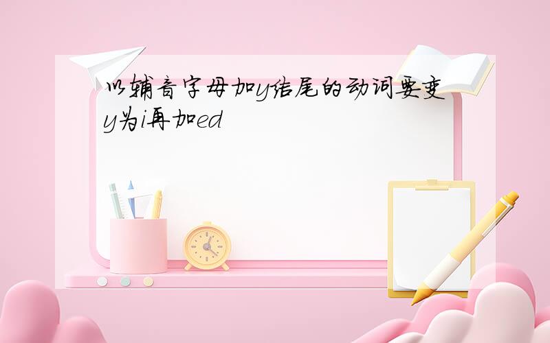 以辅音字母加y结尾的动词要变y为i再加ed