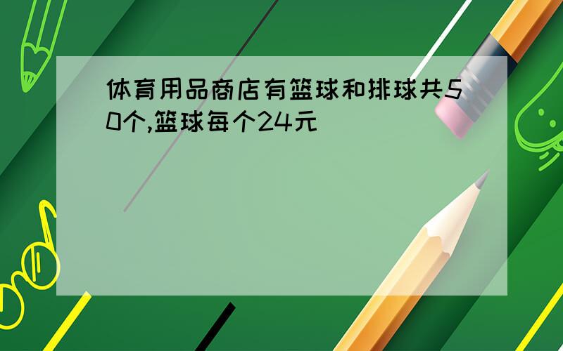 体育用品商店有篮球和排球共50个,篮球每个24元