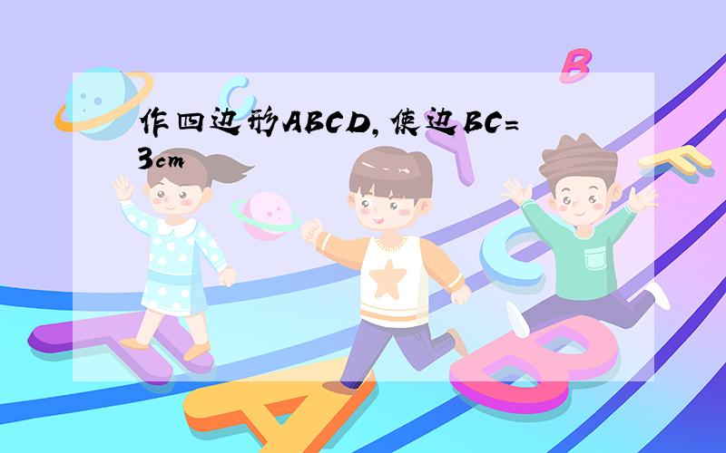 作四边形ABCD,使边BC=3cm