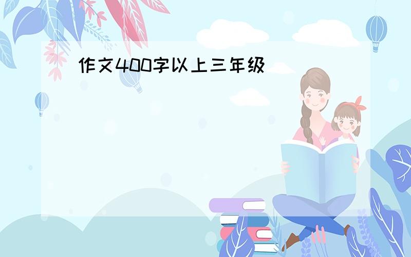 作文400字以上三年级