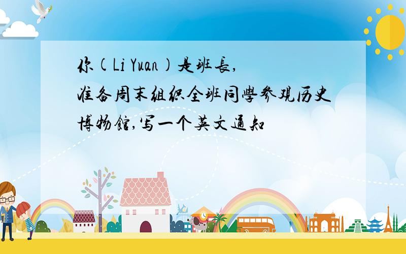你(Li Yuan)是班长,准备周末组织全班同学参观历史博物馆,写一个英文通知
