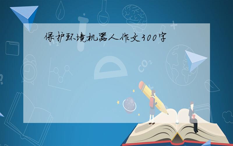 保护环境机器人作文300字