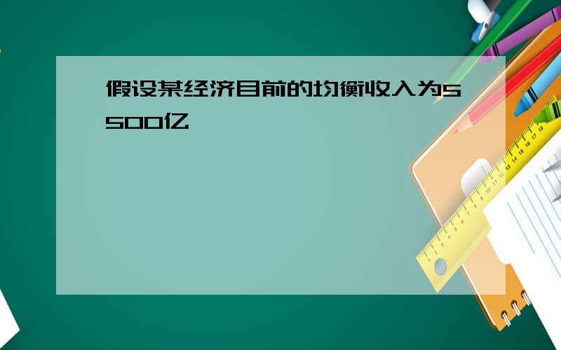 假设某经济目前的均衡收入为5500亿