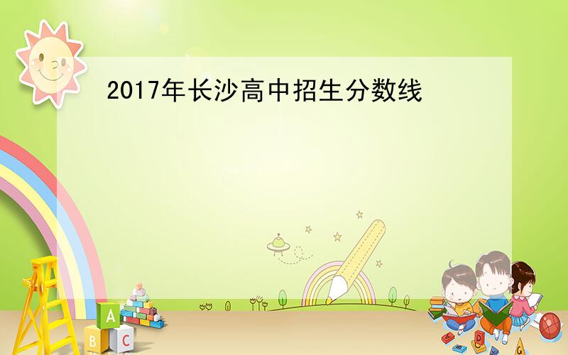 2017年长沙高中招生分数线