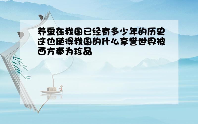 养蚕在我国已经有多少年的历史这也使得我国的什么享誉世界被西方奉为珍品