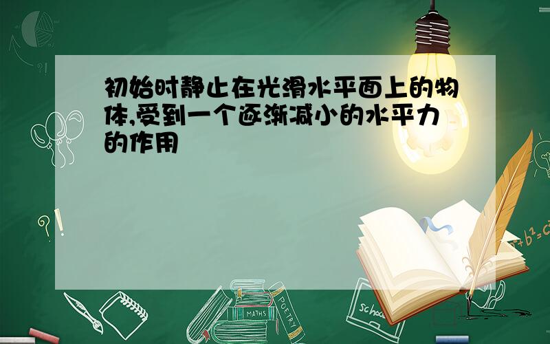 初始时静止在光滑水平面上的物体,受到一个逐渐减小的水平力的作用