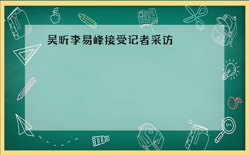 吴昕李易峰接受记者采访