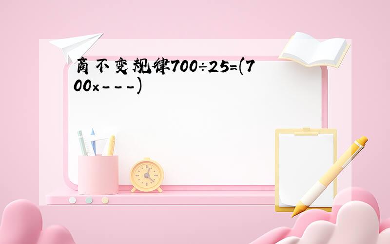 商不变规律700÷25=(700×---)