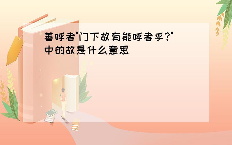 善呼者"门下故有能呼者乎?"中的故是什么意思