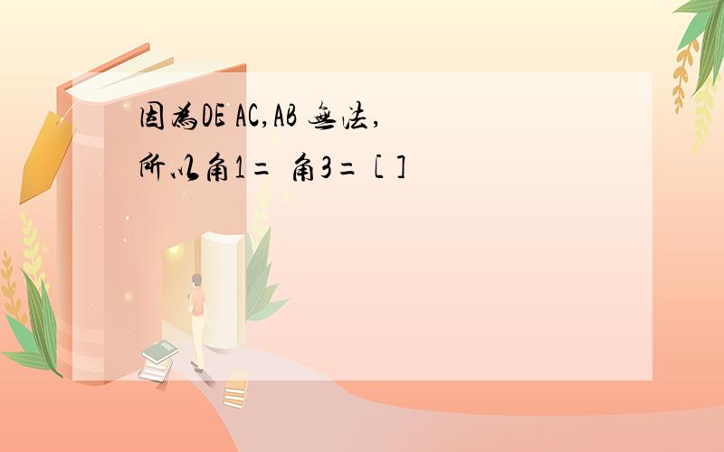 因为DE AC,AB 无法,所以角1= 角3= [ ]