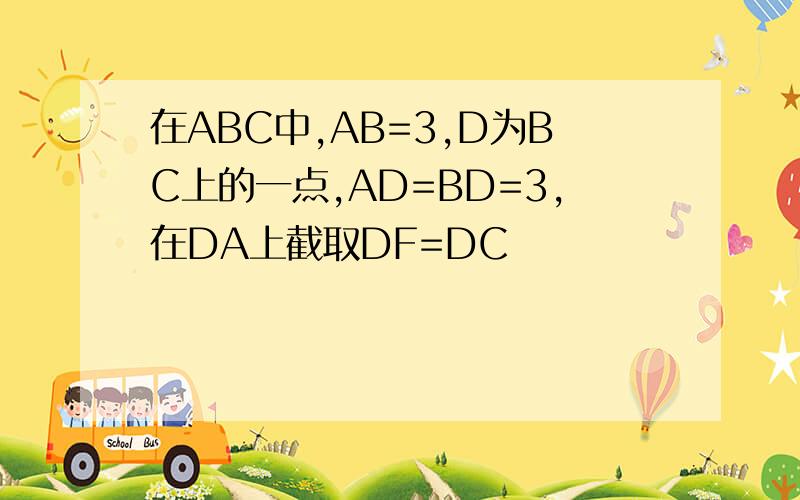 在ABC中,AB=3,D为BC上的一点,AD=BD=3,在DA上截取DF=DC