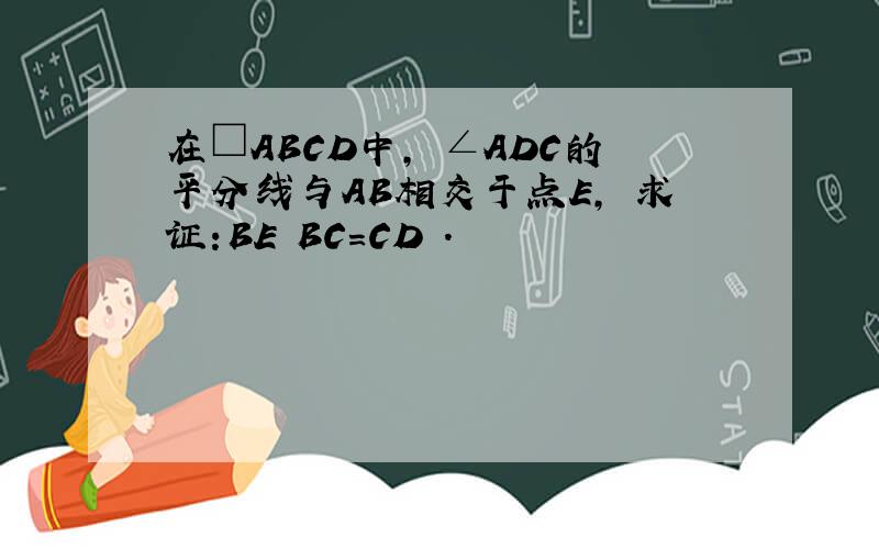 在□ABCD中, ∠ADC的平分线与AB相交于点E, 求证:BE BC=CD .