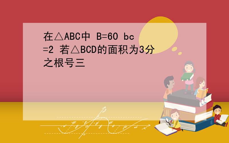 在△ABC中 B=60 bc=2 若△BCD的面积为3分之根号三