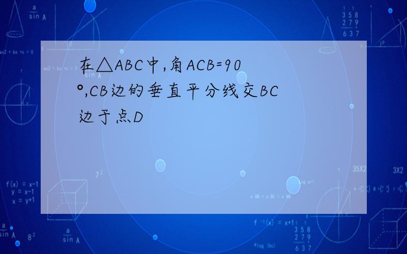 在△ABC中,角ACB=90°,CB边的垂直平分线交BC边于点D