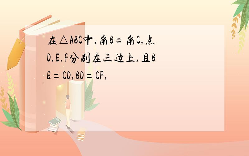 在△ABC中,角B=角C,点D.E.F分别在三边上,且BE=CD,BD=CF,