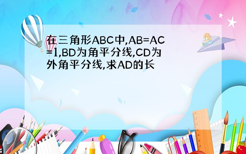 在三角形ABC中,AB=AC=1,BD为角平分线,CD为外角平分线,求AD的长