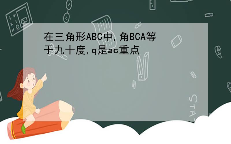 在三角形ABC中,角BCA等于九十度,q是ac重点