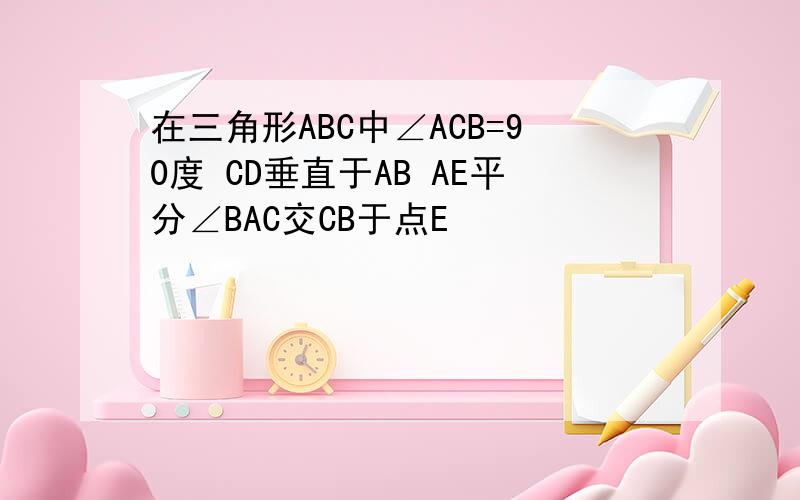 在三角形ABC中∠ACB=90度 CD垂直于AB AE平分∠BAC交CB于点E