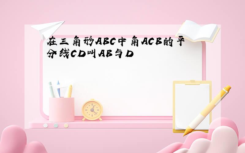 在三角形ABC中角ACB的平分线CD叫AB与D