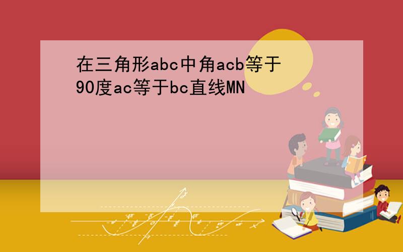 在三角形abc中角acb等于90度ac等于bc直线MN