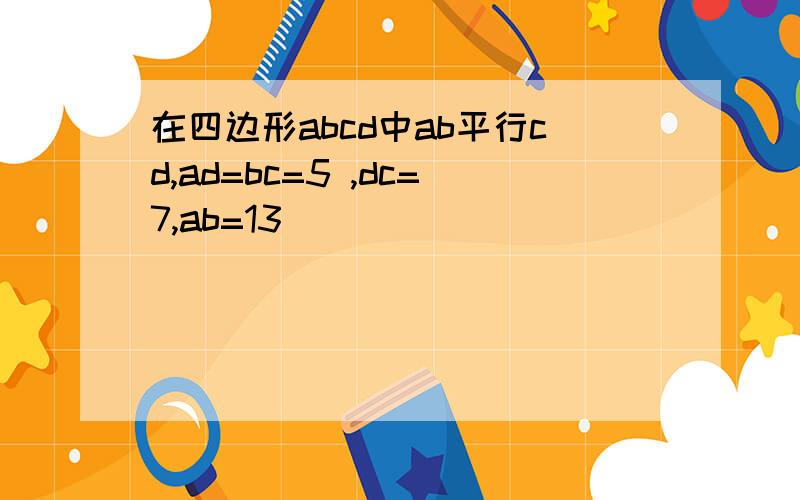 在四边形abcd中ab平行cd,ad=bc=5 ,dc=7,ab=13