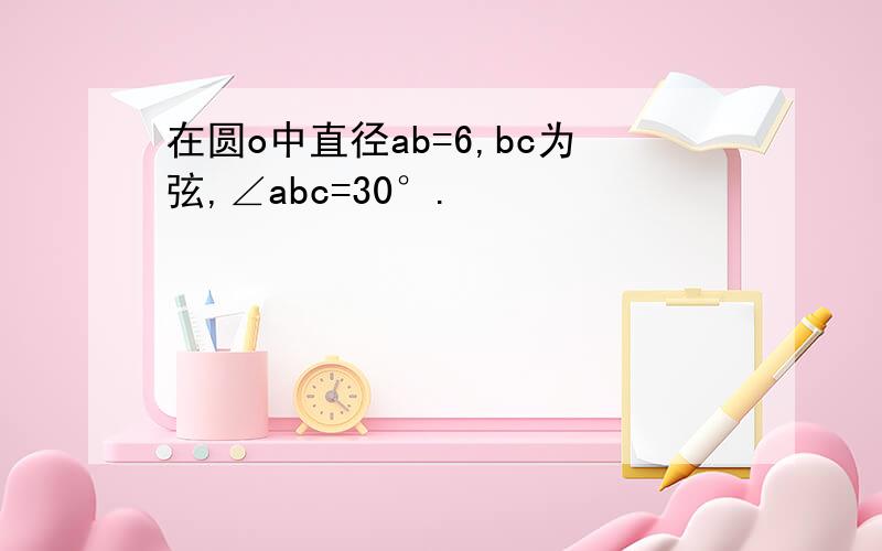 在圆o中直径ab=6,bc为弦,∠abc=30°.