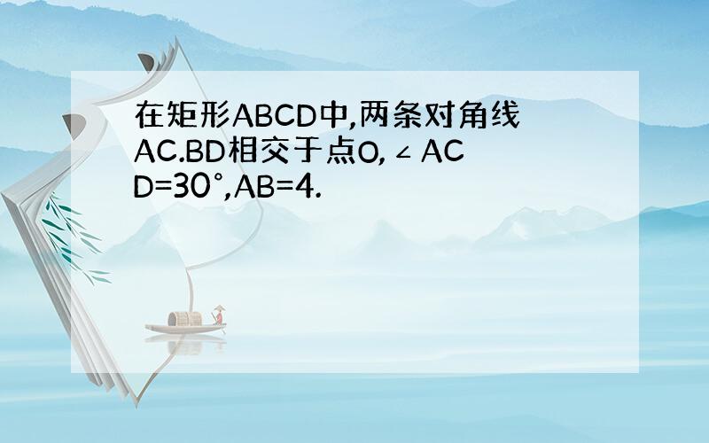 在矩形ABCD中,两条对角线AC.BD相交于点O,∠ACD=30°,AB=4.