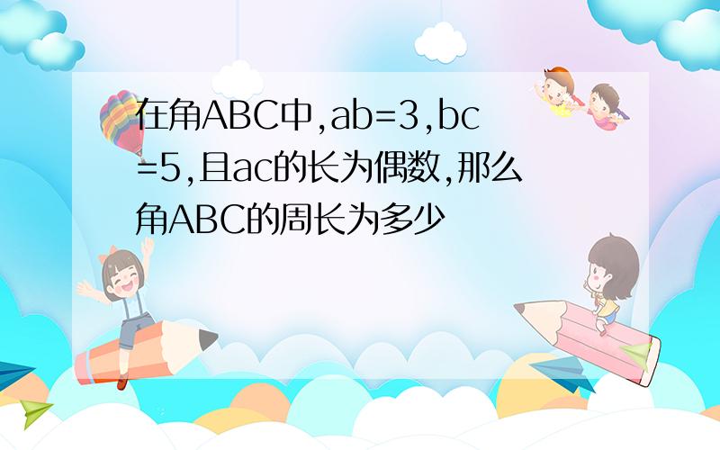 在角ABC中,ab=3,bc=5,且ac的长为偶数,那么角ABC的周长为多少