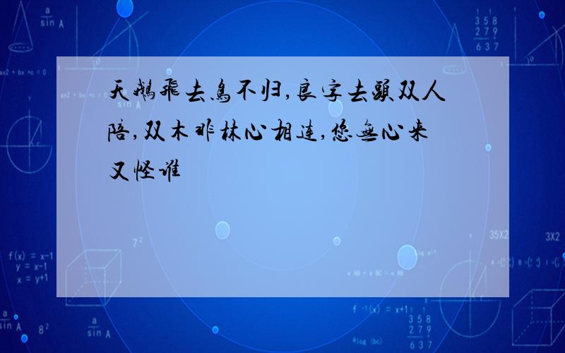 天鹅飞去鸟不归,良字去头双人陪,双木非林心相连,您无心来又怪谁