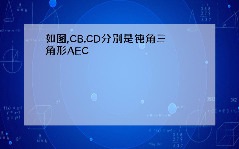 如图,CB.CD分别是钝角三角形AEC