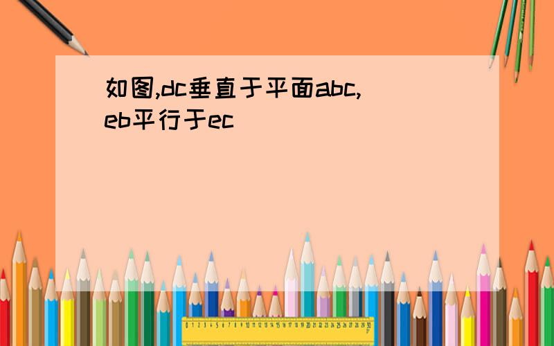 如图,dc垂直于平面abc,eb平行于ec