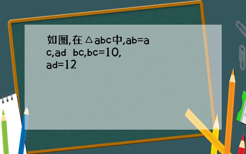 如图,在△abc中,ab=ac,ad⊥bc,bc=10,ad=12